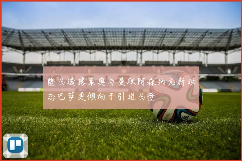 隆戈透露莱奥与曼联阿森纳无新动态巴萨更倾向于引进戈登