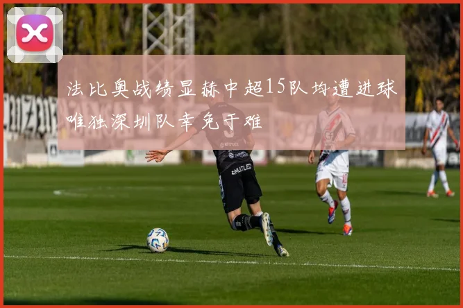 法比奥战绩显赫中超15队均遭进球唯独深圳队幸免于难