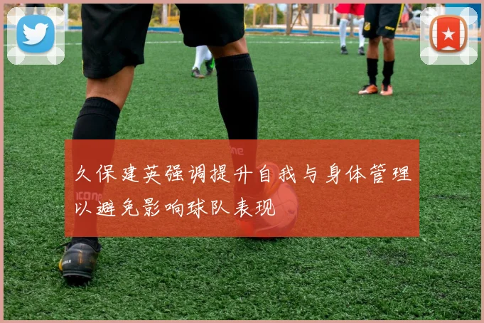 久保建英强调提升自我与身体管理以避免影响球队表现