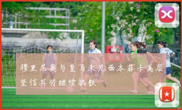 穆里尼奥与皇马未见面本菲卡高层坚信其将继续执教