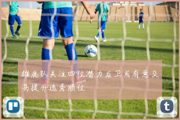 雄鹿队关注四位潜力后卫或有意交易提升选秀顺位