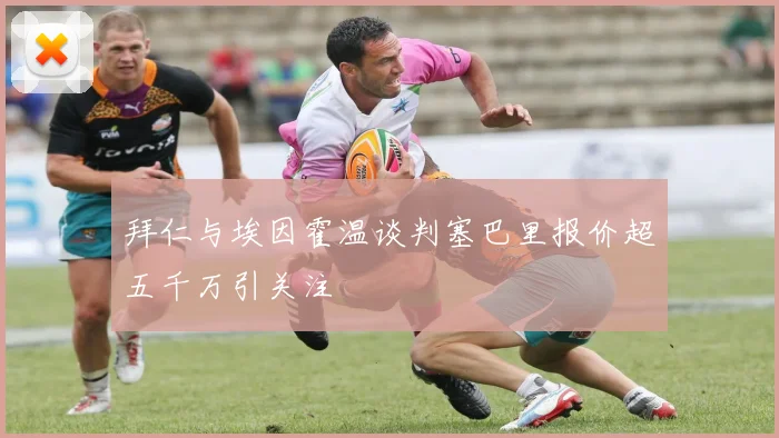 拜仁与埃因霍温谈判塞巴里报价超五千万引关注