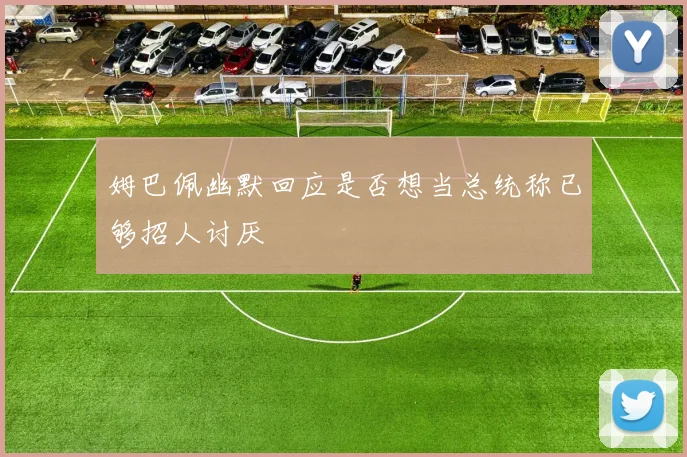 姆巴佩幽默回应是否想当总统称已够招人讨厌