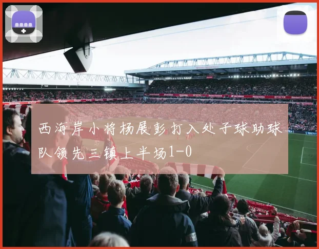 西海岸小将杨展彭打入处子球助球队领先三镇上半场1-0