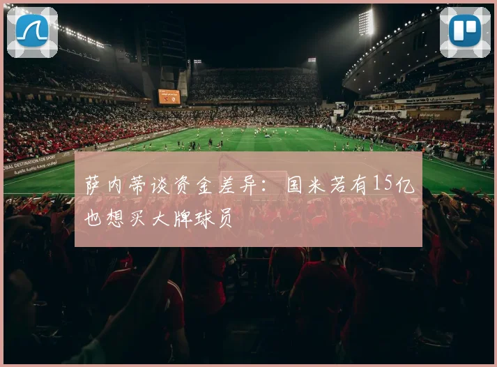 萨内蒂谈资金差异：国米若有15亿也想买大牌球员
