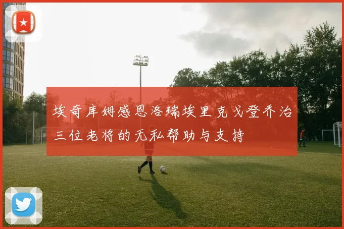 埃奇库姆感恩洛瑞埃里克戈登乔治三位老将的无私帮助与支持