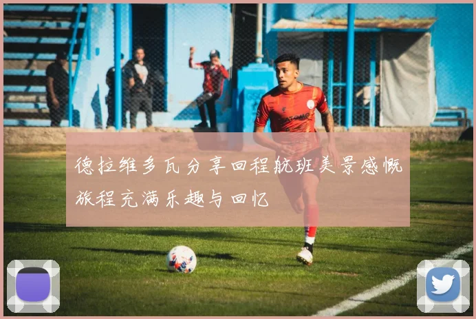 德拉维多瓦分享回程航班美景感慨旅程充满乐趣与回忆