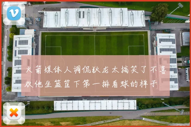 火箭媒体人调侃狄龙太搞笑了不喜欢他坐篮筐下第一排看球的样子