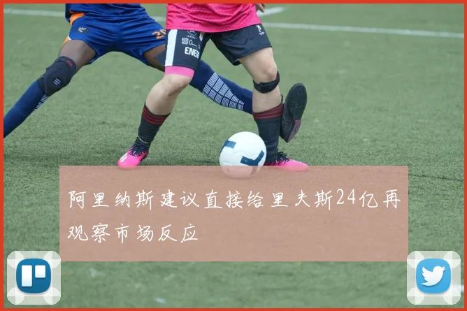 阿里纳斯建议直接给里夫斯24亿再观察市场反应