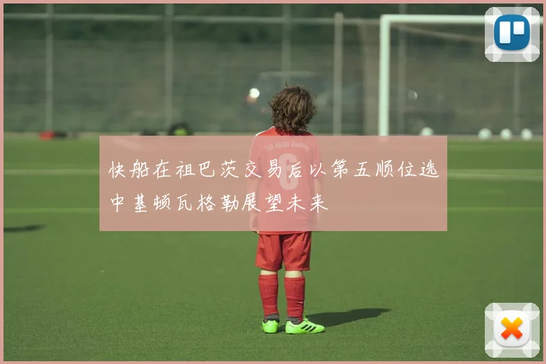 快船在祖巴茨交易后以第五顺位选中基顿瓦格勒展望未来