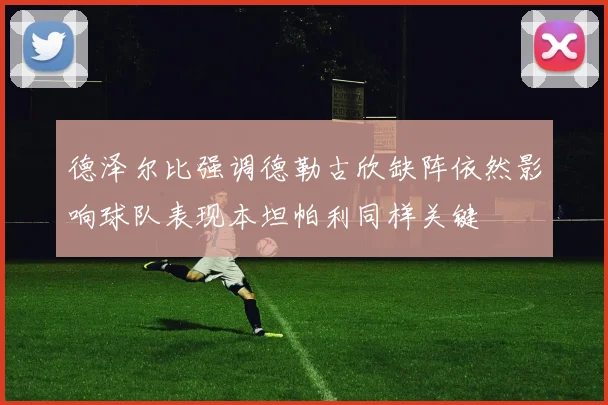 德泽尔比强调德勒古欣缺阵依然影响球队表现本坦帕利同样关键