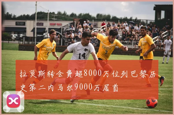拉莫斯转会费超8000万位列巴黎历史第二内马尔9000万居首