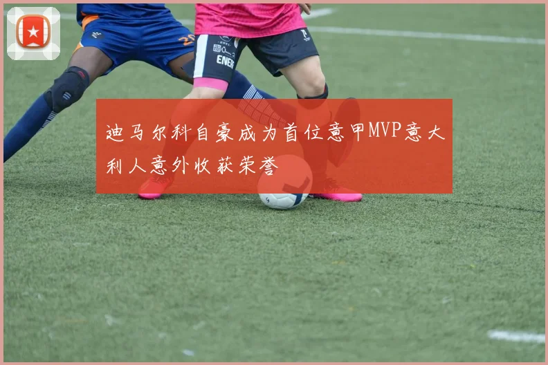 迪马尔科自豪成为首位意甲MVP意大利人意外收获荣誉