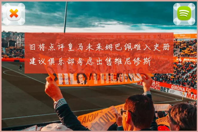 旧将点评皇马未来姆巴佩难入史册建议俱乐部考虑出售维尼修斯