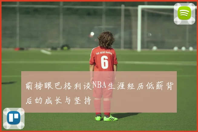 前榜眼巴格利谈NBA生涯经历低薪背后的成长与坚持