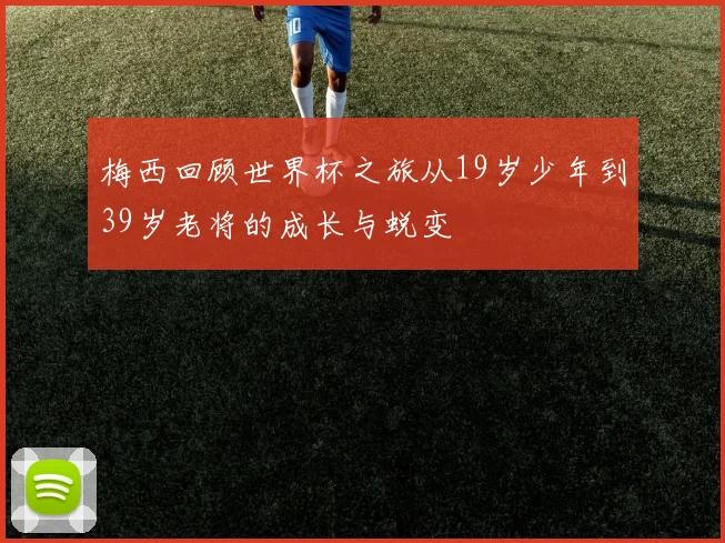 梅西回顾世界杯之旅从19岁少年到39岁老将的成长与蜕变