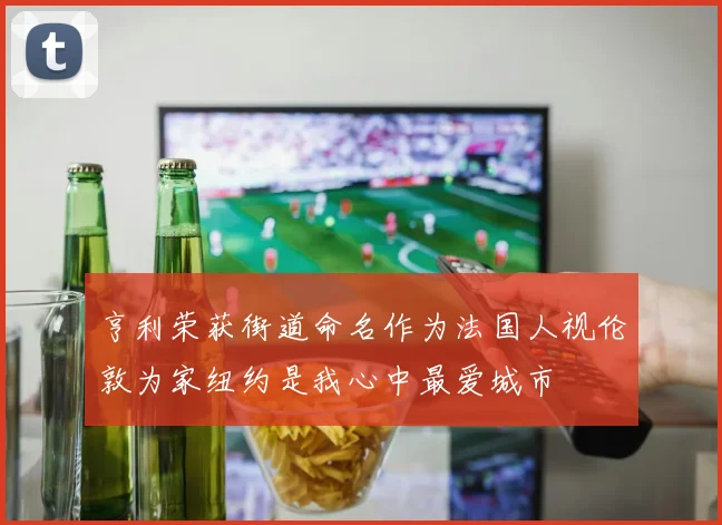 亨利荣获街道命名作为法国人视伦敦为家纽约是我心中最爱城市