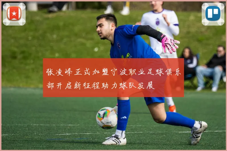 张凌峰正式加盟宁波职业足球俱乐部开启新征程助力球队发展