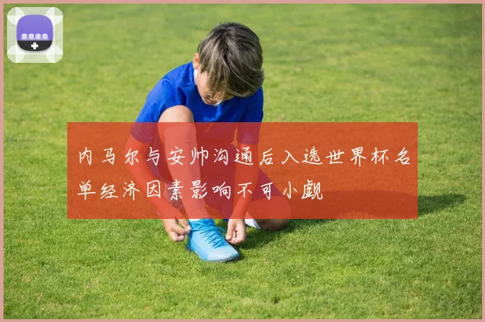 内马尔与安帅沟通后入选世界杯名单经济因素影响不可小觑
