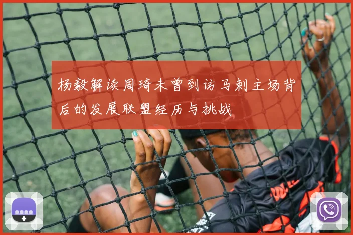 杨毅解读周琦未曾到访马刺主场背后的发展联盟经历与挑战