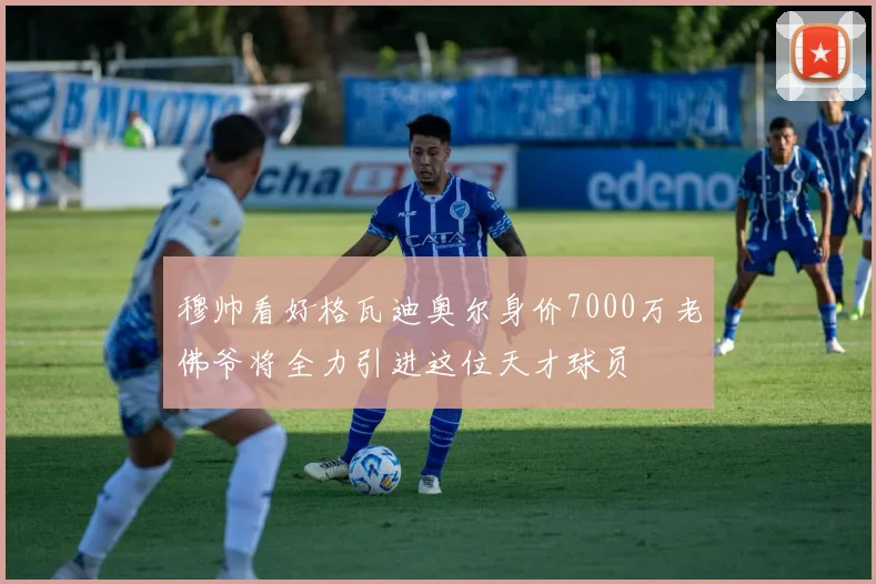 穆帅看好格瓦迪奥尔身价7000万老佛爷将全力引进这位天才球员