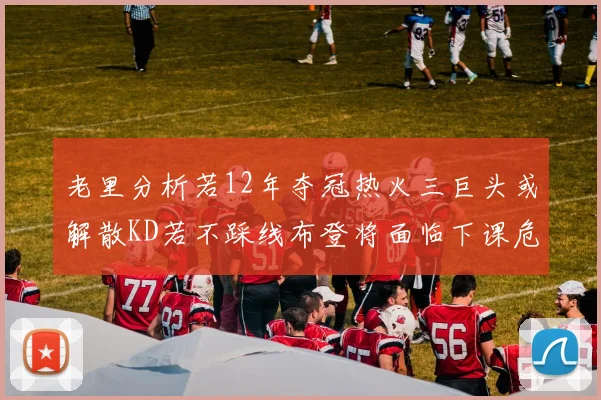 老里分析若12年夺冠热火三巨头或解散KD若不踩线布登将面临下课危机